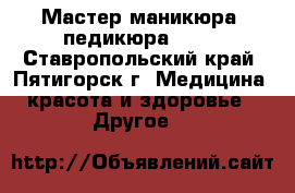 Мастер маникюра, педикюра..... - Ставропольский край, Пятигорск г. Медицина, красота и здоровье » Другое   